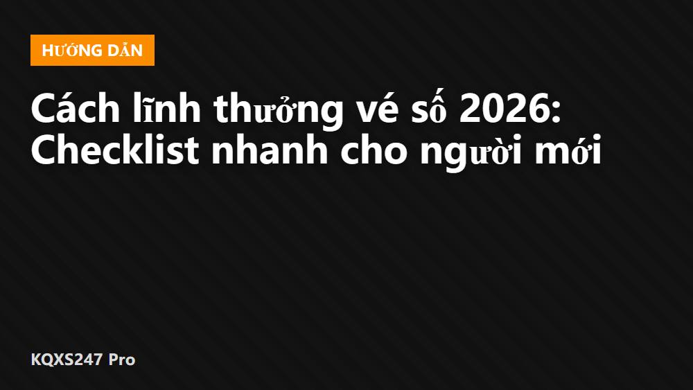 Cách lĩnh thưởng vé số 2026: Checklist nhanh cho người mới