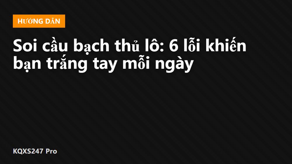 Soi cầu bạch thủ lô: 6 lỗi khiến bạn trắng tay mỗi ngày
