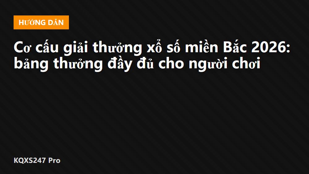 Cơ cấu giải thưởng xổ số miền Bắc 2026: bảng thưởng đầy đủ cho người chơi
