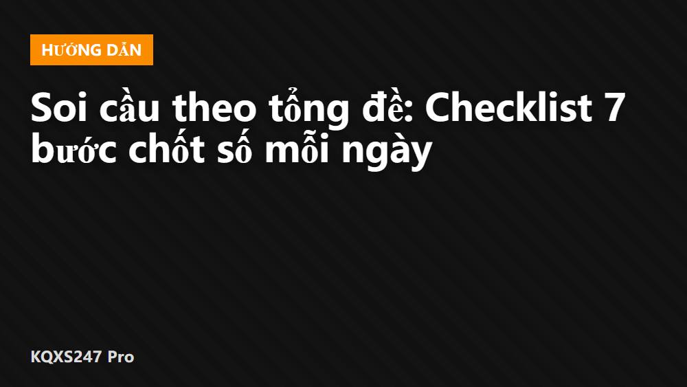 Soi cầu theo tổng đề: Checklist 7 bước chốt số mỗi ngày