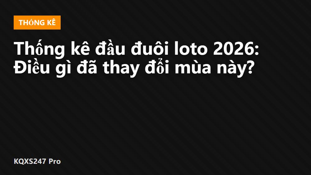 Thống kê đầu đuôi loto 2026: Điều gì đã thay đổi mùa này?